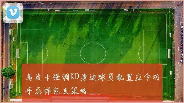乌度卡强调KD身边球员配置应令对手忌惮包夹策略