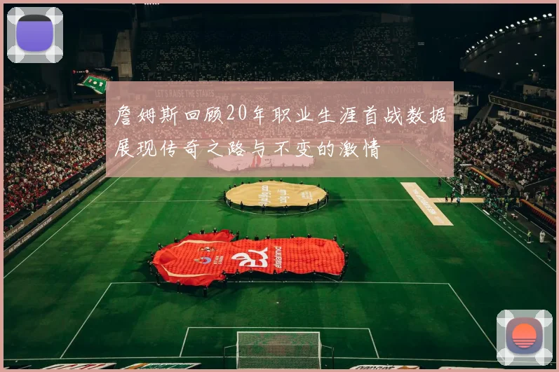 詹姆斯回顾20年职业生涯首战数据展现传奇之路与不变的激情