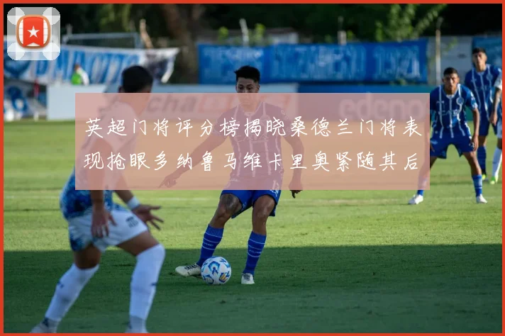 英超门将评分榜揭晓桑德兰门将表现抢眼多纳鲁马维卡里奥紧随其后