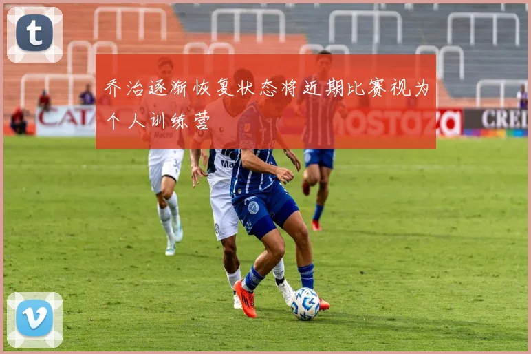 乔治逐渐恢复状态将近期比赛视为个人训练营