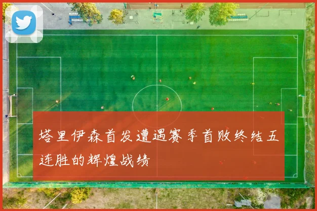 塔里伊森首发遭遇赛季首败终结五连胜的辉煌战绩