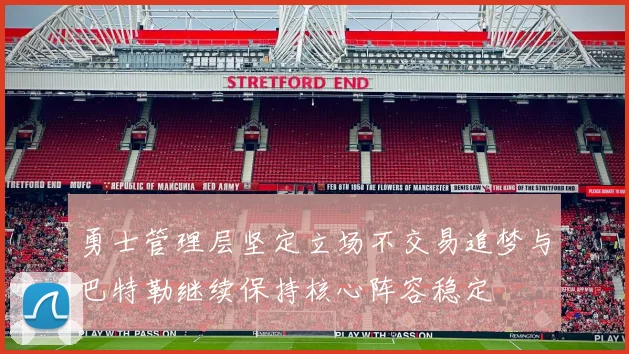 勇士管理层坚定立场不交易追梦与巴特勒继续保持核心阵容稳定