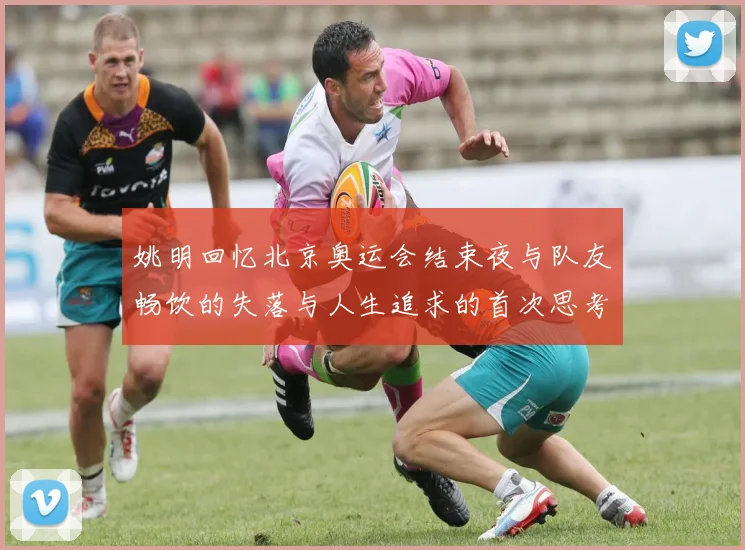 姚明回忆北京奥运会结束夜与队友畅饮的失落与人生追求的首次思考