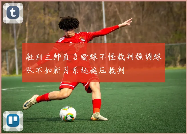 胜利主帅直言输球不怪裁判强调球队不如新月系统施压裁判