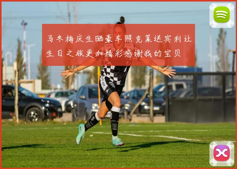 马冬梅庆生晒豪车照克莱送宾利让生日之旅更加精彩感谢我的宝贝
