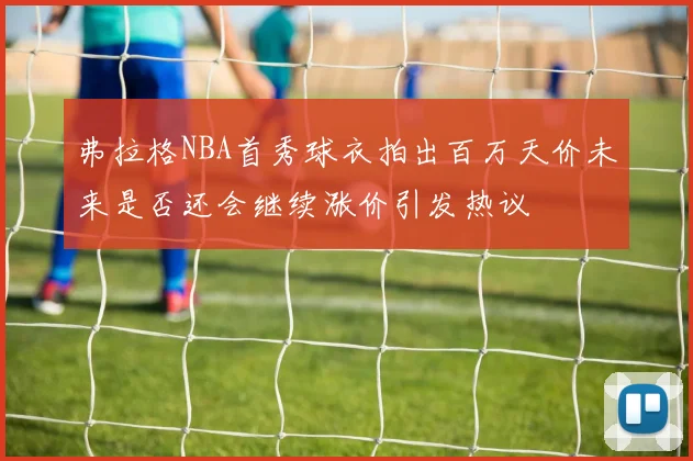 弗拉格NBA首秀球衣拍出百万天价未来是否还会继续涨价引发热议