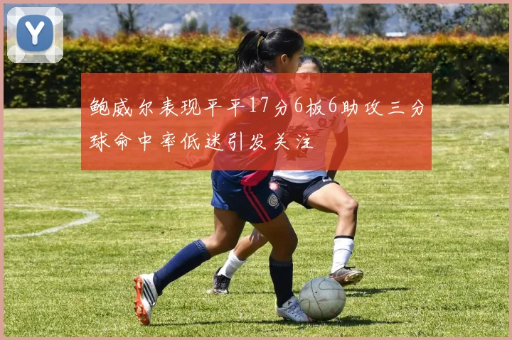 鲍威尔表现平平17分6板6助攻三分球命中率低迷引发关注