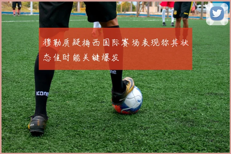 穆勒质疑梅西国际赛场表现称其状态佳时能关键爆发