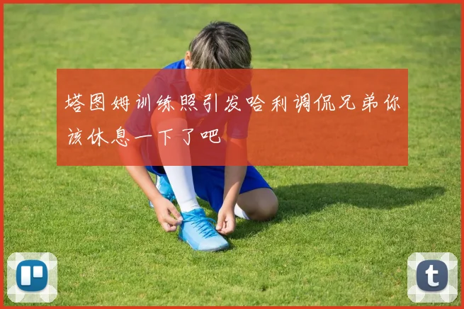 塔图姆训练照引发哈利调侃兄弟你该休息一下了吧
