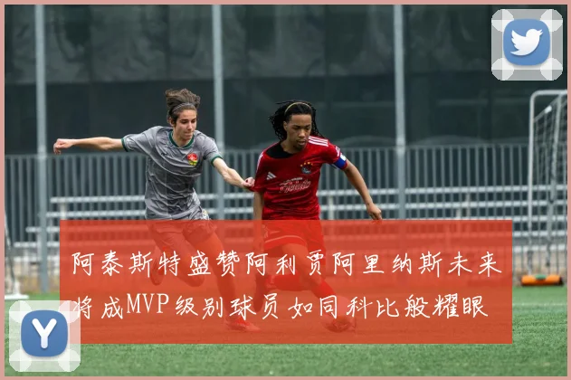 阿泰斯特盛赞阿利贾阿里纳斯未来将成MVP级别球员如同科比般耀眼