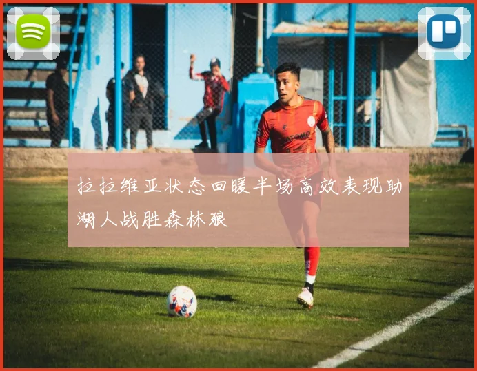 拉拉维亚状态回暖半场高效表现助湖人战胜森林狼