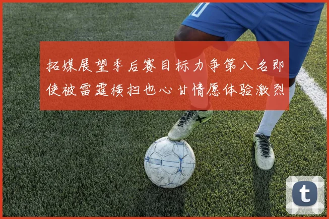 拓媒展望季后赛目标力争第八名即使被雷霆横扫也心甘情愿体验激烈竞争