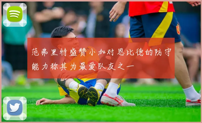范弗里特盛赞小加对恩比德的防守能力称其为最爱队友之一