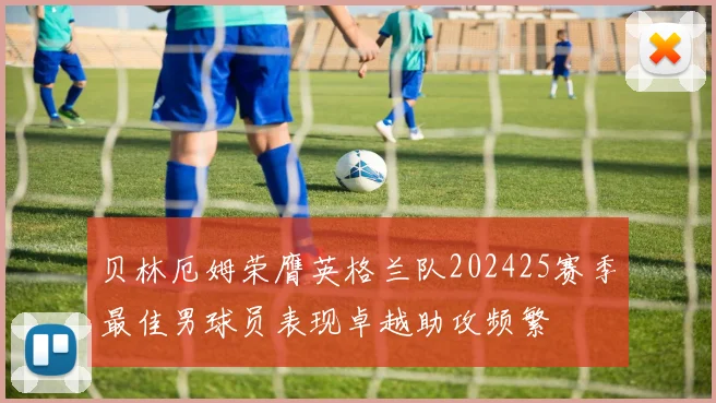贝林厄姆荣膺英格兰队202425赛季最佳男球员表现卓越助攻频繁