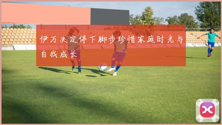伊万决定停下脚步珍惜家庭时光与自我成长