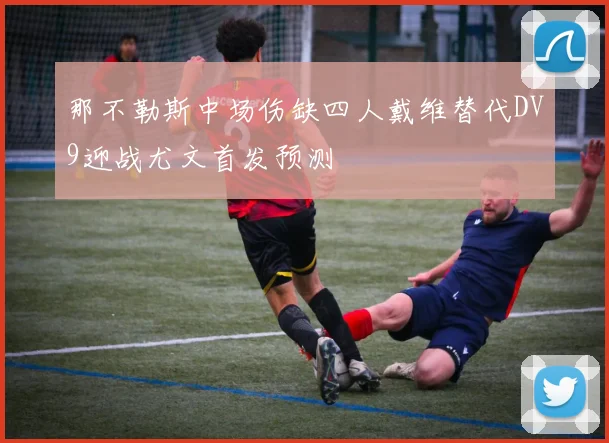 那不勒斯中场伤缺四人戴维替代DV9迎战尤文首发预测