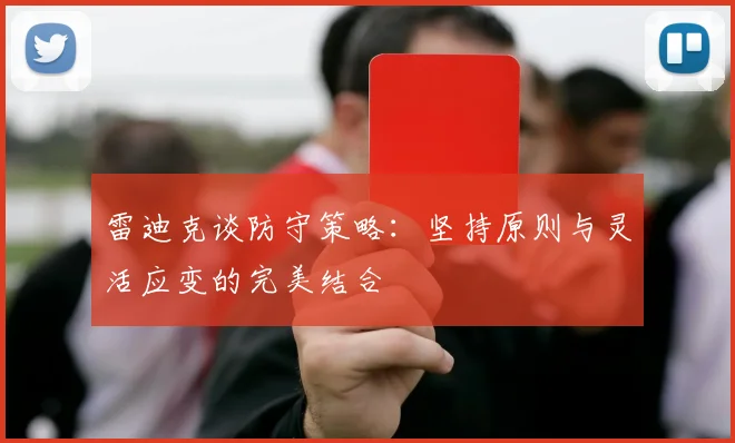 雷迪克谈防守策略：坚持原则与灵活应变的完美结合