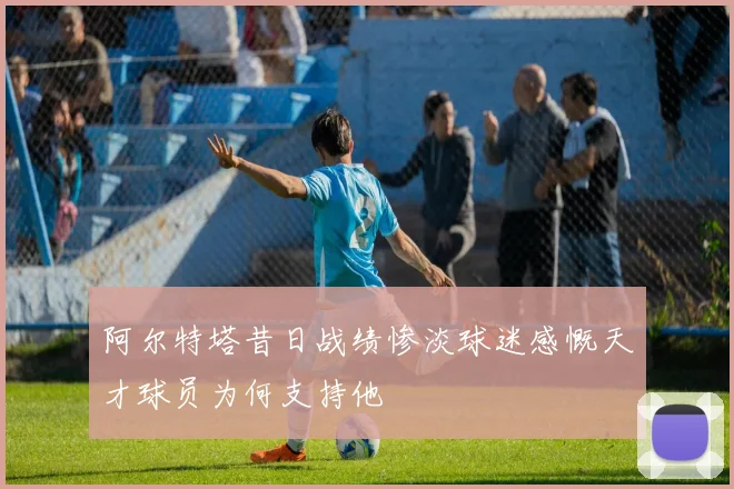 阿尔特塔昔日战绩惨淡球迷感慨天才球员为何支持他
