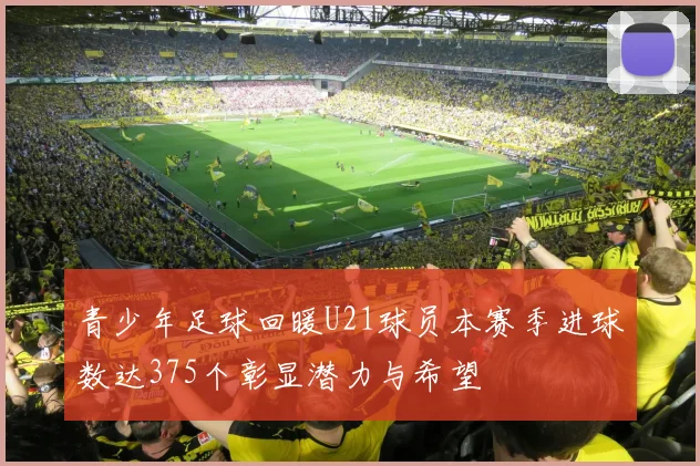 青少年足球回暖U21球员本赛季进球数达375个彰显潜力与希望