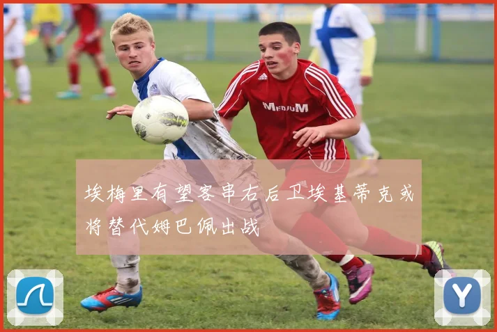 埃梅里有望客串右后卫埃基蒂克或将替代姆巴佩出战