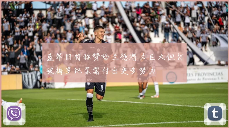 蓝军旧将称赞哈兰德潜力巨大但打破梅罗纪录需付出更多努力