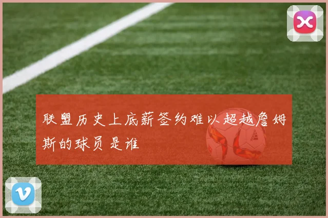 联盟历史上底薪签约难以超越詹姆斯的球员是谁