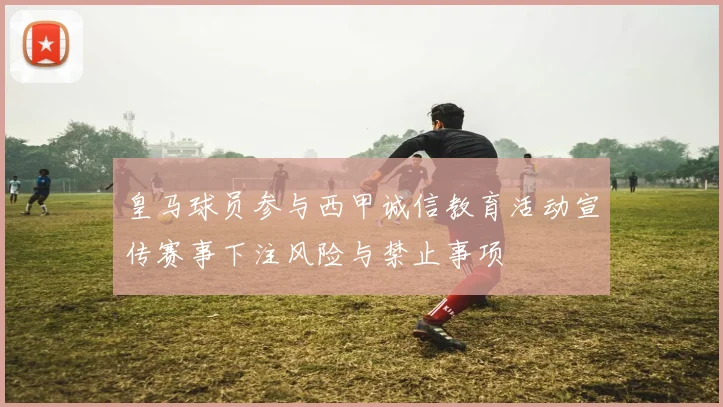 皇马球员参与西甲诚信教育活动宣传赛事下注风险与禁止事项