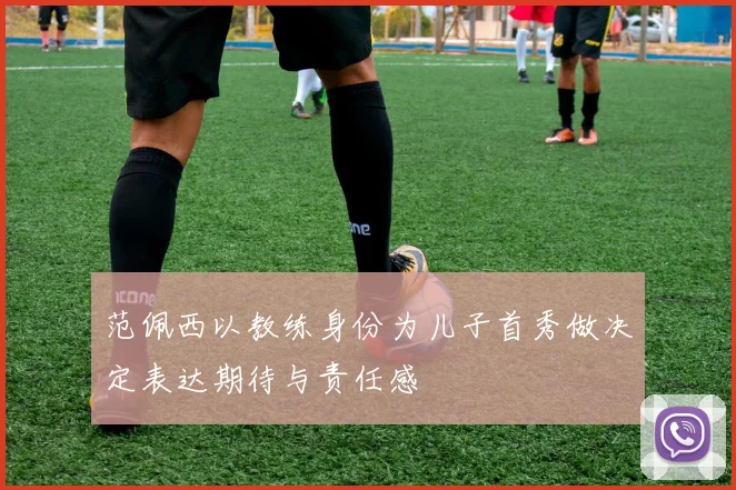 范佩西以教练身份为儿子首秀做决定表达期待与责任感