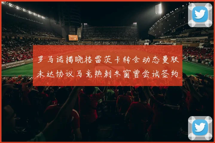 罗马诺揭晓格雷茨卡转会动态曼联未达协议马竞热刺冬窗曾尝试签约
