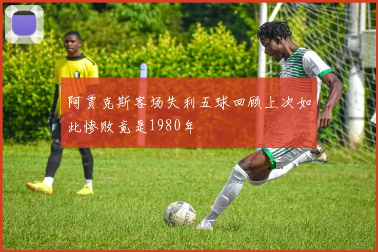 阿贾克斯客场失利五球回顾上次如此惨败竟是1980年