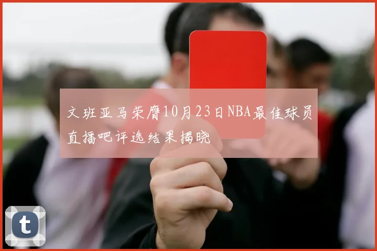 文班亚马荣膺10月23日NBA最佳球员直播吧评选结果揭晓