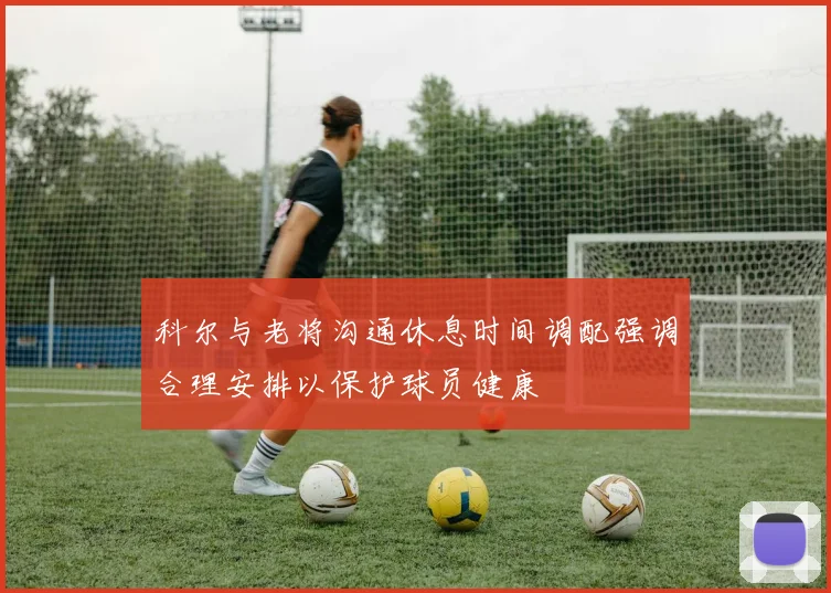 科尔与老将沟通休息时间调配强调合理安排以保护球员健康