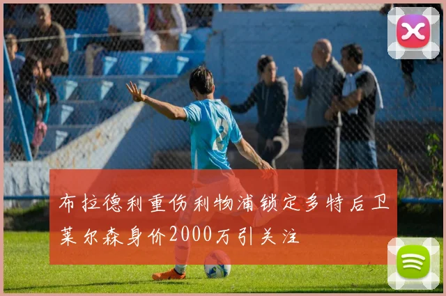 布拉德利重伤利物浦锁定多特后卫莱尔森身价2000万引关注