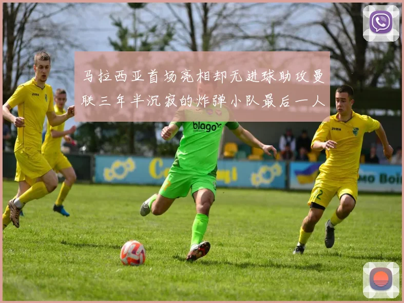马拉西亚首场亮相却无进球助攻曼联三年半沉寂的炸弹小队最后一人