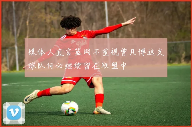 媒体人直言篮网不重视曾凡博这支球队何必继续留在联盟中