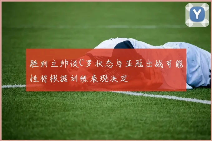 胜利主帅谈C罗状态与亚冠出战可能性将根据训练表现决定