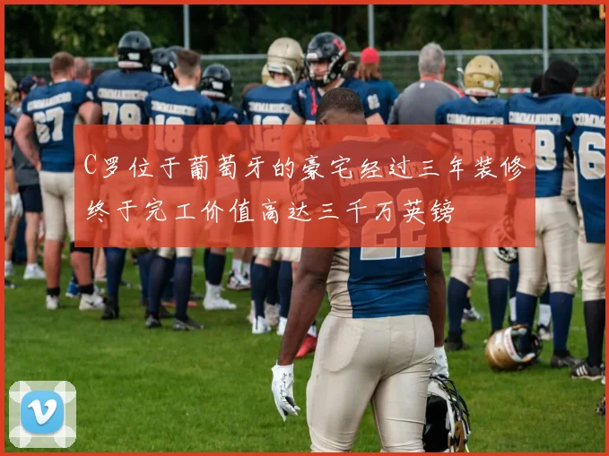 C罗位于葡萄牙的豪宅经过三年装修终于完工价值高达三千万英镑