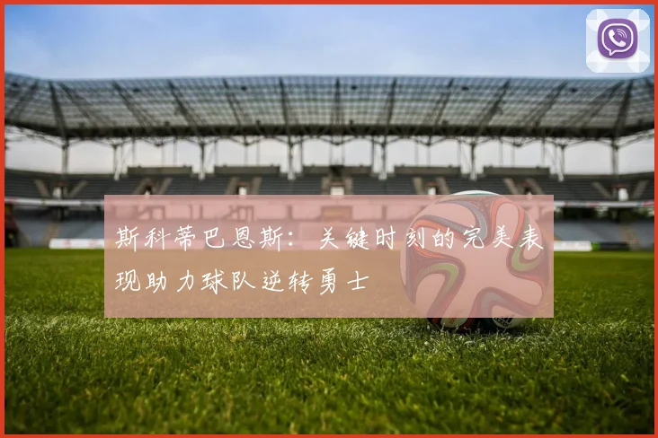 斯科蒂巴恩斯：关键时刻的完美表现助力球队逆转勇士