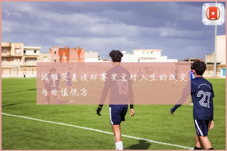 诺维茨基谈杯赛奖金对人生的改变与价值观念