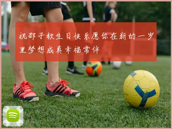 祝邵子钦生日快乐愿你在新的一岁里梦想成真幸福常伴