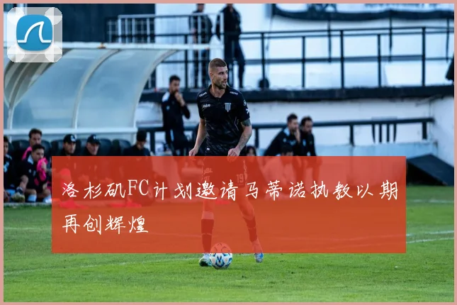 洛杉矶FC计划邀请马蒂诺执教以期再创辉煌