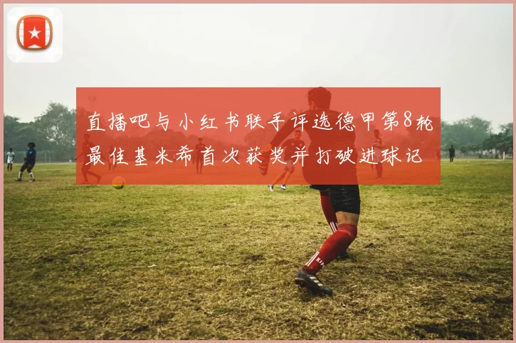 直播吧与小红书联手评选德甲第8轮最佳基米希首次获奖并打破进球记录