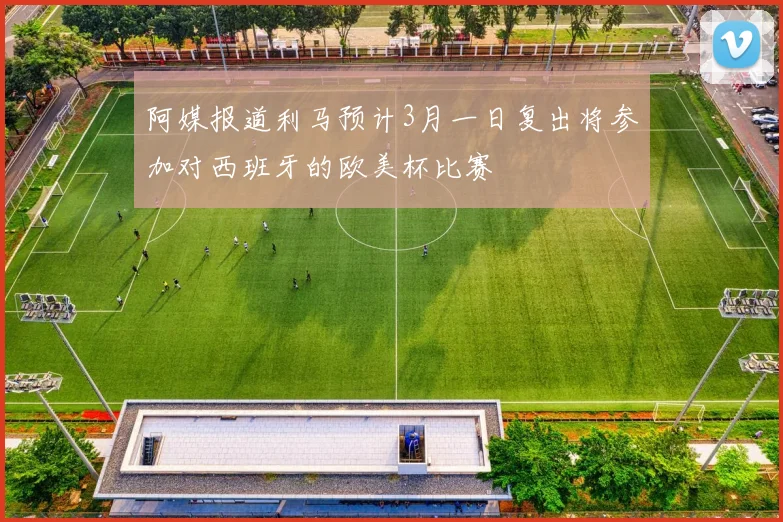 阿媒报道利马预计3月一日复出将参加对西班牙的欧美杯比赛