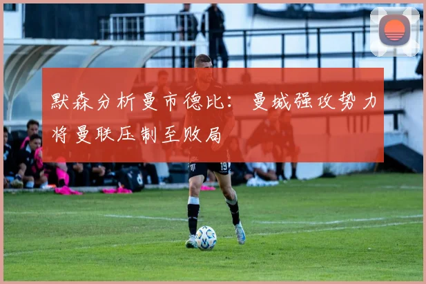 默森分析曼市德比：曼城强攻势力将曼联压制至败局