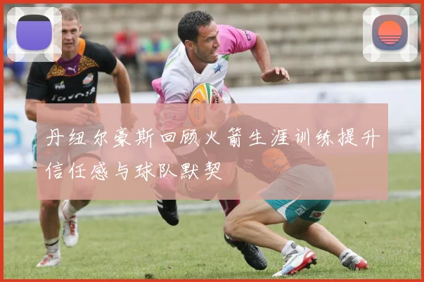 丹纽尔豪斯回顾火箭生涯训练提升信任感与球队默契