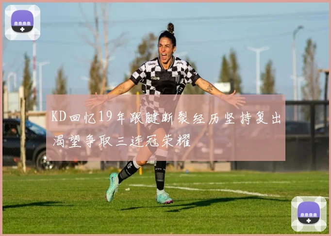KD回忆19年跟腱断裂经历坚持复出渴望争取三连冠荣耀