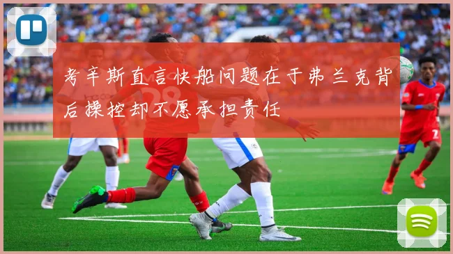 考辛斯直言快船问题在于弗兰克背后操控却不愿承担责任