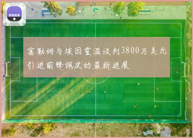 富勒姆与埃因霍温谈判3800万美元引进前锋佩皮的最新进展