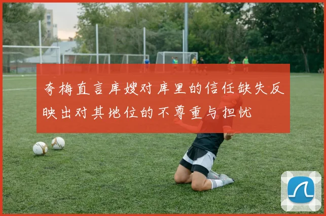 夸梅直言库嫂对库里的信任缺失反映出对其地位的不尊重与担忧