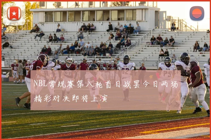 NBL常规赛第八轮首日战罢今日两场精彩对决即将上演
